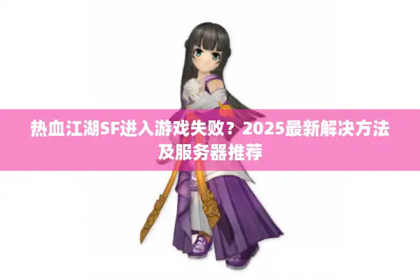 热血江湖SF进入游戏失败？2025最新解决方法及服务器推荐