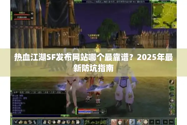 热血江湖SF发布网站哪个最靠谱?2025年最新防坑指南 热血江湖SF发布网站哪个最靠谱?2025年最新防坑指南