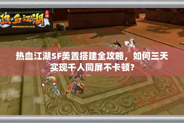 热血江湖SF美置搭建全攻略，如何三天实现千人同屏不卡顿？