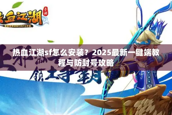 热血江湖sf怎么安装?2025最新一键端教程与防封号攻略 热血江湖sf怎么安装?2025最新一键端教程与防封号攻略