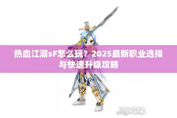 热血江湖sF怎么玩？2025最新职业选择与快速升级攻略