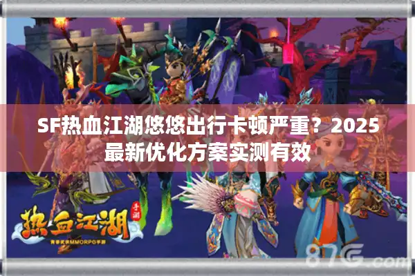 SF热血江湖悠悠出行卡顿严重？2025最新优化方案实测有效