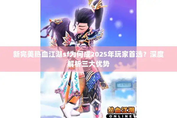 新完美热血江湖sf为何成2025年玩家首选?深度解析三大优势 新完美热血江湖sf为何成2025年玩家首选?深度解析三大优势