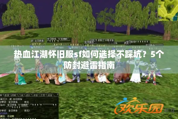 热血江湖怀旧服sf如何选择不踩坑?5个防封避雷指南 热血江湖怀旧服sf如何选择不踩坑?5个防封避雷指南
