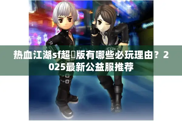 热血江湖sf超變版有哪些必玩理由?2025最新公益服推荐 热血江湖sf超變版有哪些必玩理由?2025最新公益服推荐