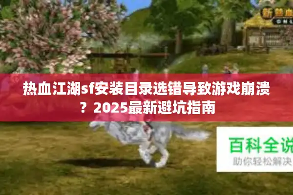 热血江湖sf安装目录选错导致游戏崩溃?2025最新避坑指南 热血江湖sf安装目录选错导致游戏崩溃?2025最新避坑指南