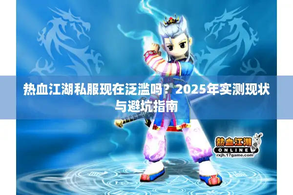 热血江湖私服现在泛滥吗?2025年实测现状与避坑指南 热血江湖私服现在泛滥吗?2025年实测现状与避坑指南