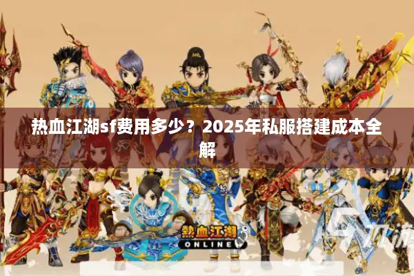 热血江湖sf费用多少？2025年私服搭建成本全解