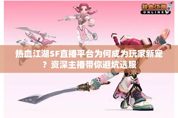 热血江湖SF直播平台为何成为玩家新宠？资深主播带你避坑选服