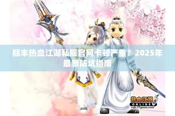 顺丰热血江湖私服官网卡顿严重？2025年最新防坑指南