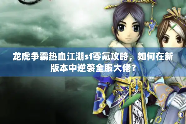 龙虎争霸热血江湖sf零氪攻略，如何在新版本中逆袭全服大佬？