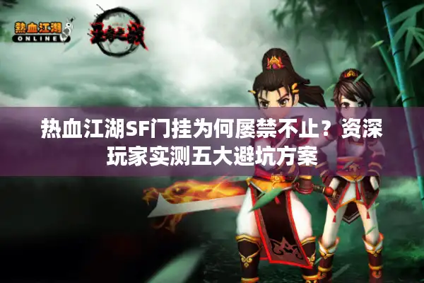 热血江湖SF门挂为何屡禁不止?资深玩家实测五大避坑方案 热血江湖SF门挂为何屡禁不止?资深玩家实测五大避坑方案