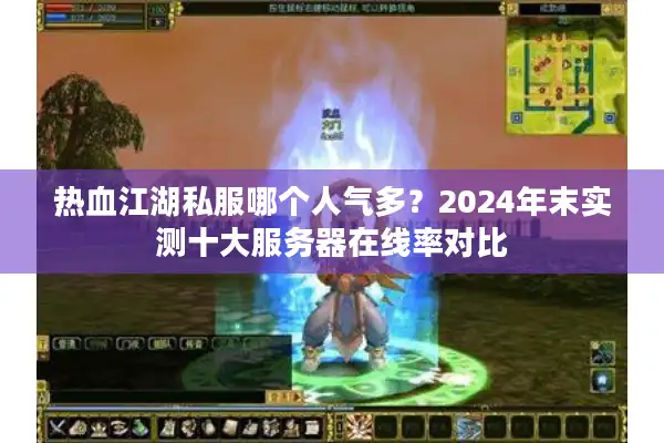 热血江湖私服哪个人气多?2024年末实测十大服务器在线率对比 热血江湖私服哪个人气多?2024年末实测十大服务器在线率对比