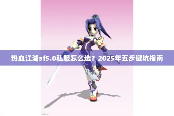 热血江湖sf5.0私服怎么选?2025年五步避坑指南 热血江湖sf5.0私服怎么选?2025年五步避坑指南