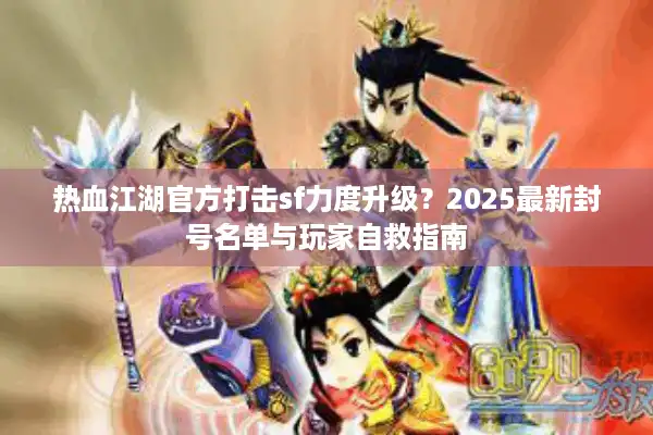 热血江湖官方打击sf力度升级？2025最新封号名单与玩家自救指南