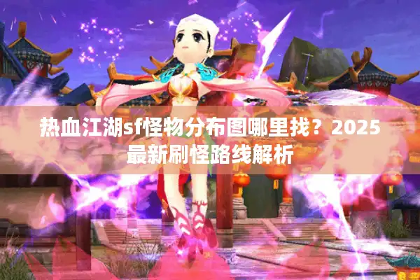 热血江湖sf怪物分布图哪里找？2025最新刷怪路线解析