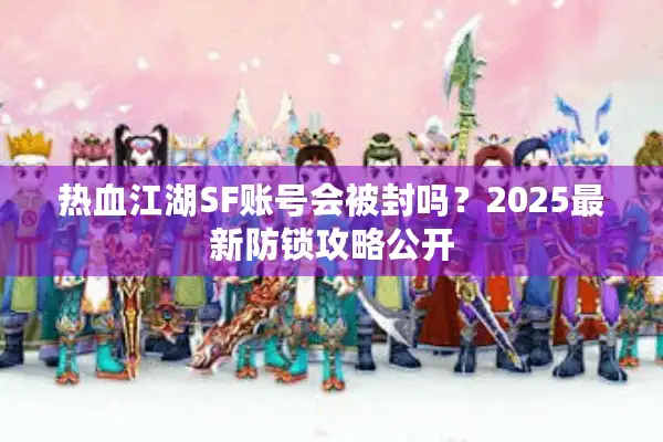 热血江湖SF账号会被封吗？2025最新防锁攻略公开