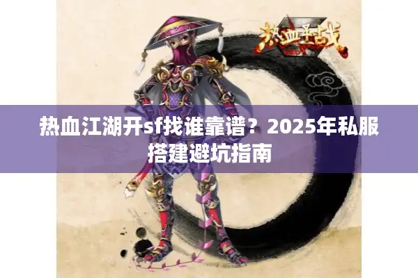 热血江湖开sf找谁靠谱？2025年私服搭建避坑指南