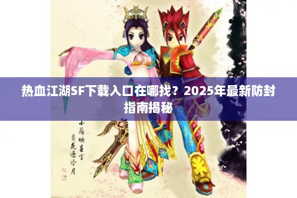 热血江湖SF下载入口在哪找？2025年最新防封指南揭秘