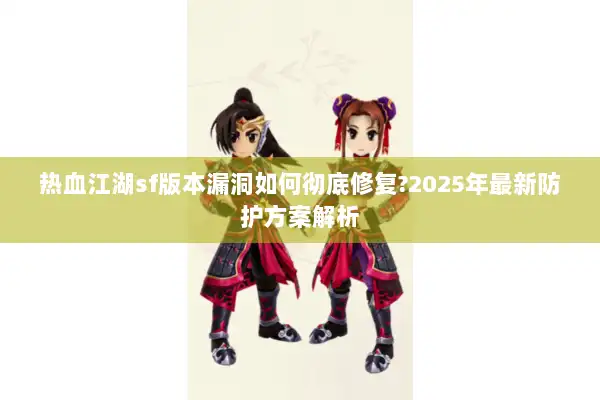 热血江湖sf版本漏洞如何彻底修复?2025年最新防护方案解析 热血江湖sf版本漏洞如何彻底修复?2025年最新防护方案解析