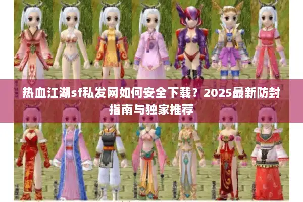热血江湖sf私发网如何安全下载？2025最新防封指南与独家推荐