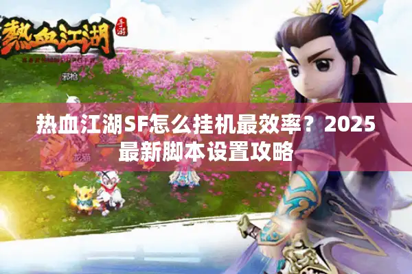 热血江湖SF怎么挂机最效率？2025最新脚本设置攻略