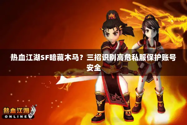 热血江湖SF暗藏木马?三招识别高危私服保护账号安全 热血江湖SF暗藏木马?三招识别高危私服保护账号安全