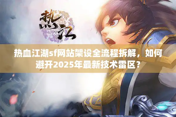 热血江湖sf网站架设全流程拆解,如何避开2025年最新技术雷区? 热血江湖sf网站架设全流程拆解,如何避开2025年最新技术雷区?