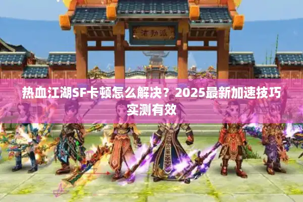 热血江湖SF卡顿怎么解决？2025最新加速技巧实测有效