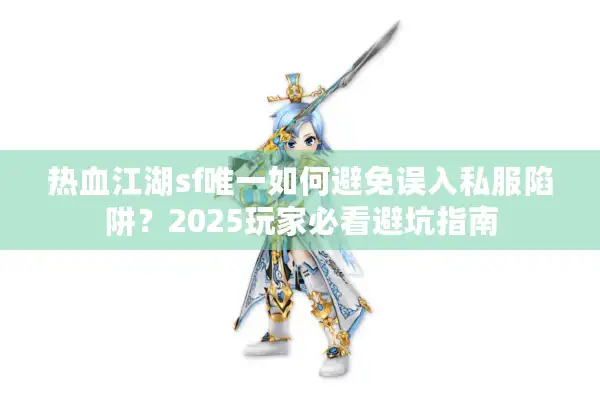 热血江湖sf唯一如何避免误入私服陷阱？2025玩家必看避坑指南