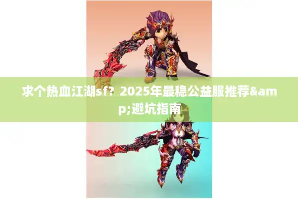 求个热血江湖sf?2025年最稳公益服推荐&避坑指南 求个热血江湖sf?2025年最稳公益服推荐&避坑指南