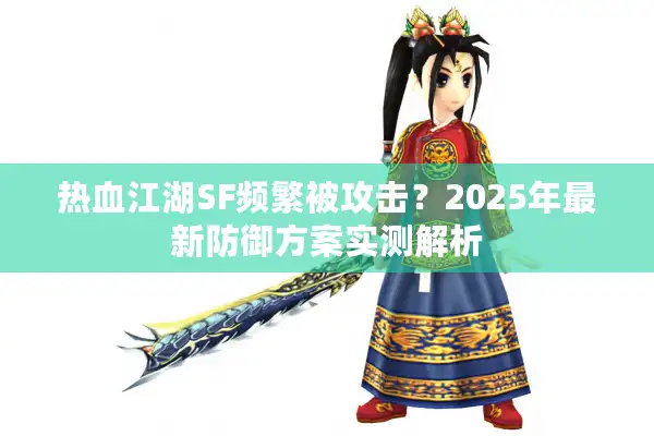 热血江湖SF频繁被攻击？2025年最新防御方案实测解析