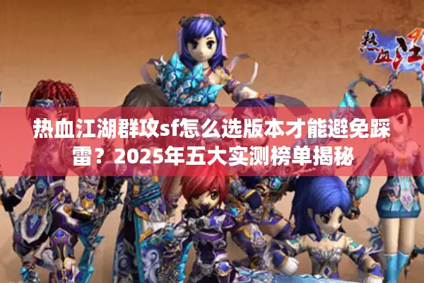 热血江湖群攻sf怎么选版本才能避免踩雷？2025年五大实测榜单揭秘