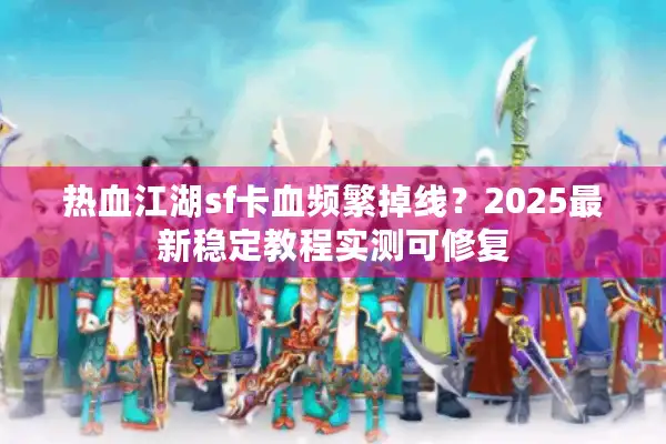 热血江湖sf卡血频繁掉线？2025最新稳定教程实测可修复