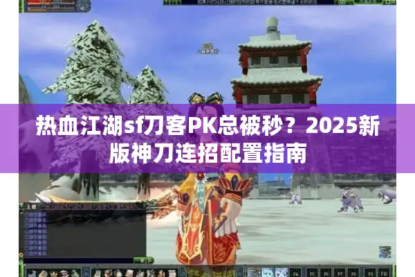 热血江湖sf刀客PK总被秒？2025新版神刀连招配置指南