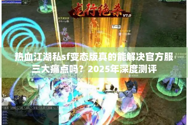 热血江湖私sf变态版真的能解决官方服三大痛点吗？2025年深度测评