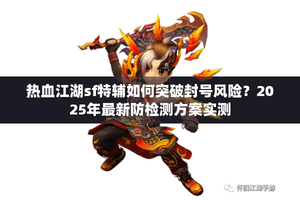 热血江湖sf特辅如何突破封号风险?2025年最新防检测方案实测 热血江湖sf特辅如何突破封号风险?2025年最新防检测方案实测