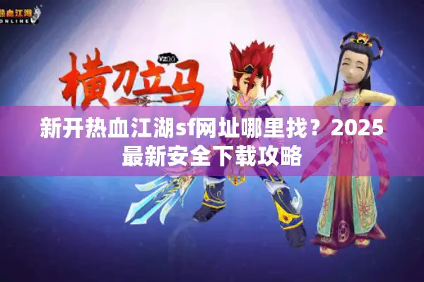 新开热血江湖sf网址哪里找?2025最新安全下载攻略 新开热血江湖sf网址哪里找?2025最新安全下载攻略