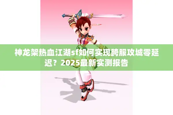 神龙架热血江湖sf如何实现跨服攻城零延迟？2025最新实测报告