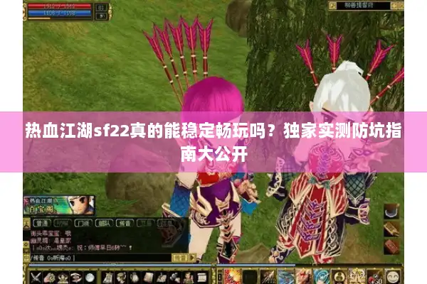 热血江湖sf22真的能稳定畅玩吗?独家实测防坑指南大公开 热血江湖sf22真的能稳定畅玩吗?独家实测防坑指南大公开