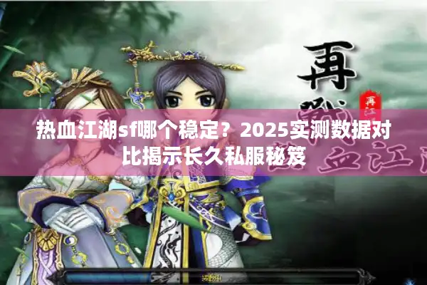 热血江湖sf哪个稳定?2025实测数据对比揭示长久私服秘笈 热血江湖sf哪个稳定?2025实测数据对比揭示长久私服秘笈