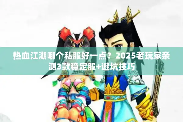 热血江湖哪个私服好一点?2025老玩家亲测3款稳定服+避坑技巧 热血江湖哪个私服好一点?2025老玩家亲测3款稳定服+避坑技巧