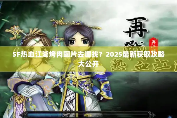 SF热血江湖烤肉图片去哪找?2025最新获取攻略大公开 SF热血江湖烤肉图片去哪找?2025最新获取攻略大公开