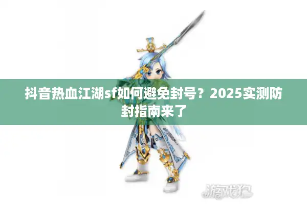 抖音热血江湖sf如何避免封号？2025实测防封指南来了