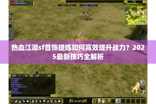 热血江湖sf首饰提炼如何高效提升战力？2025最新技巧全解析