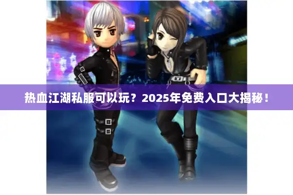 热血江湖私服可以玩？2025年免费入口大揭秘！