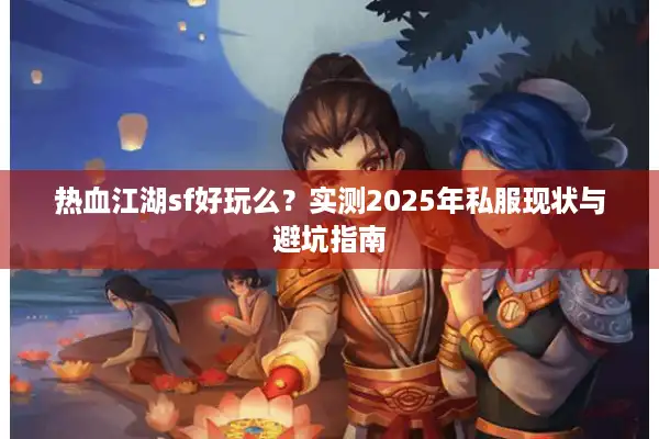 热血江湖sf好玩么?实测2025年私服现状与避坑指南 热血江湖sf好玩么?实测2025年私服现状与避坑指南