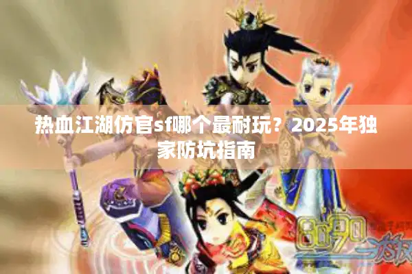热血江湖仿官sf哪个最耐玩？2025年独家防坑指南