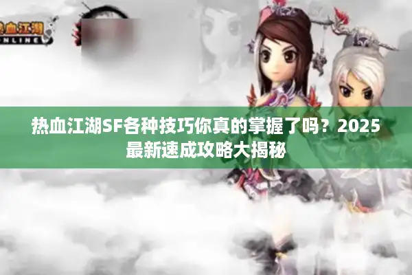 热血江湖SF各种技巧你真的掌握了吗？2025最新速成攻略大揭秘