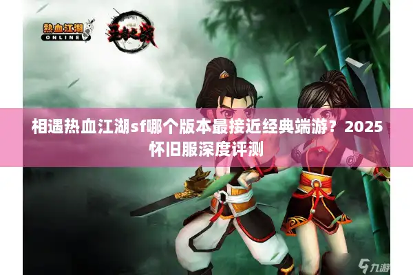 相遇热血江湖sf哪个版本最接近经典端游?2025怀旧服深度评测 相遇热血江湖sf哪个版本最接近经典端游?2025怀旧服深度评测